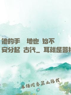 他的手漸漸地也開始不安分起來古代