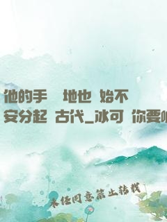 他的手漸漸地也開始不安分起來古代