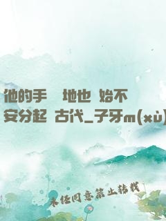 他的手漸漸地也開始不安分起來古代