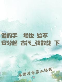 他的手漸漸地也開始不安分起來古代