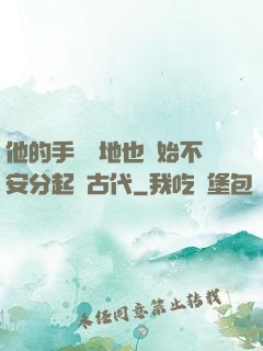 他的手漸漸地也開始不安分起來古代
