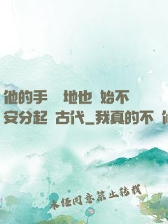 他的手漸漸地也開始不安分起來古代