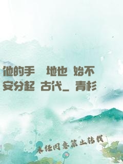 他的手漸漸地也開始不安分起來古代