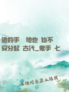 他的手漸漸地也開始不安分起來古代