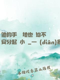 他的手漸漸地也開始不安分起來小說