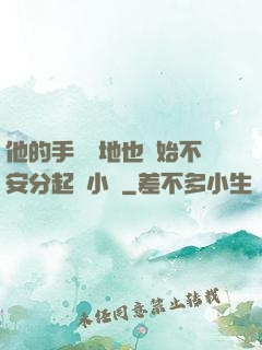 他的手漸漸地也開始不安分起來小說