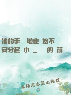 他的手漸漸地也開始不安分起來小說
