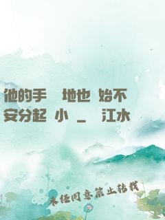 他的手漸漸地也開始不安分起來小說