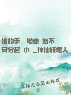 他的手漸漸地也開始不安分起來小說