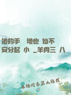 他的手漸漸地也開始不安分起來小說