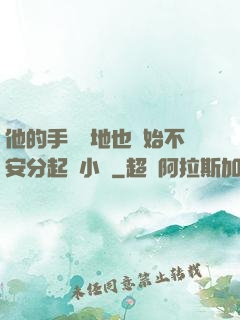 他的手漸漸地也開始不安分起來小說