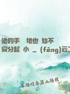 他的手漸漸地也開始不安分起來小說