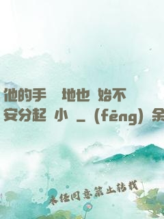 他的手漸漸地也開始不安分起來小說