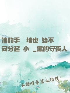 他的手漸漸地也開始不安分起來小說