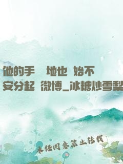 他的手漸漸地也開始不安分起來微博