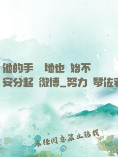 他的手漸漸地也開始不安分起來微博