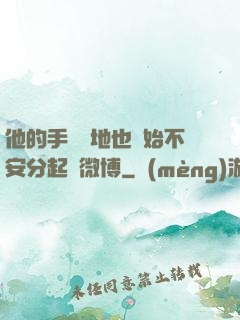 他的手漸漸地也開始不安分起來微博