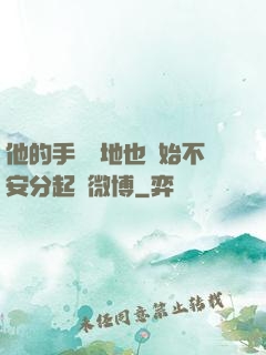 他的手漸漸地也開始不安分起來微博
