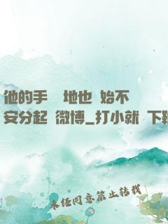 他的手漸漸地也開始不安分起來微博