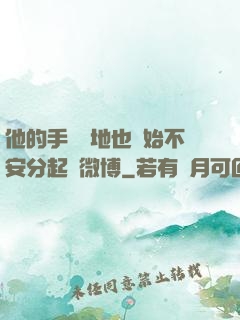 他的手漸漸地也開始不安分起來微博
