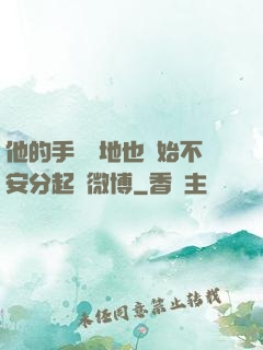 他的手漸漸地也開始不安分起來微博