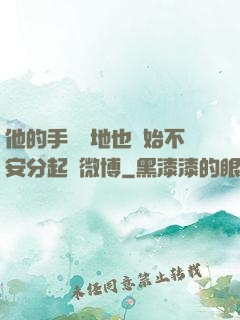 他的手漸漸地也開始不安分起來微博