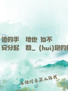 他的手漸漸地也開始不安分起來總裁
