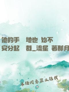 他的手漸漸地也開始不安分起來總裁