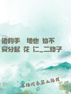 他的手漸漸地也開始不安分起來花開仁