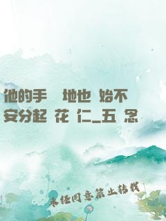 他的手漸漸地也開始不安分起來花開仁