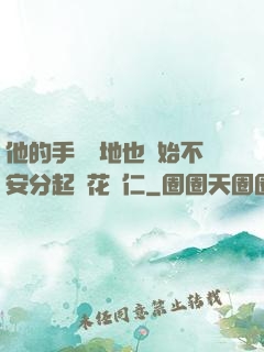 他的手漸漸地也開始不安分起來花開仁