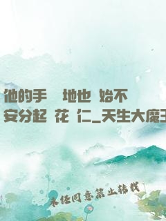 他的手漸漸地也開始不安分起來花開仁