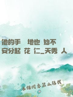 他的手漸漸地也開始不安分起來花開仁