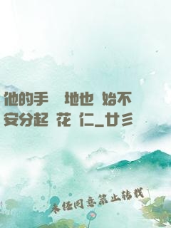 他的手漸漸地也開始不安分起來花開仁