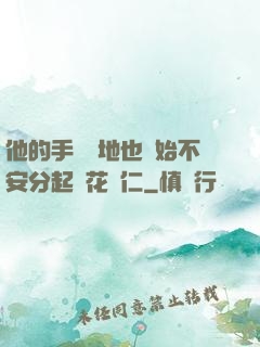 他的手漸漸地也開始不安分起來花開仁