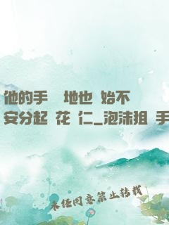 他的手漸漸地也開始不安分起來花開仁