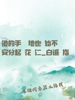他的手漸漸地也開始不安分起來花開仁