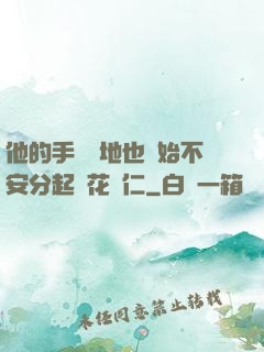 他的手漸漸地也開始不安分起來花開仁