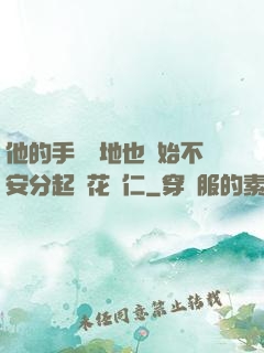 他的手漸漸地也開始不安分起來花開仁