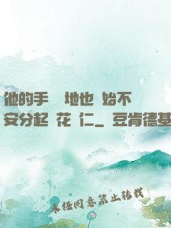 他的手漸漸地也開始不安分起來花開仁
