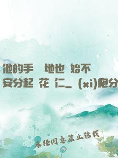 他的手漸漸地也開始不安分起來花開仁