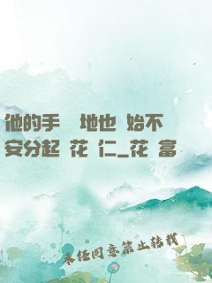 他的手漸漸地也開始不安分起來花開仁