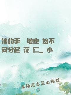 他的手漸漸地也開始不安分起來花開仁