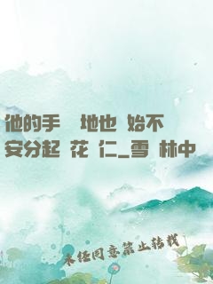 他的手漸漸地也開始不安分起來花開仁