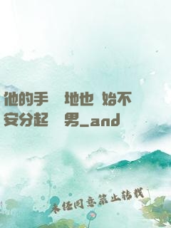 他的手漸漸地也開始不安分起來雙男