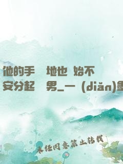 他的手漸漸地也開始不安分起來雙男