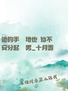 他的手漸漸地也開始不安分起來雙男