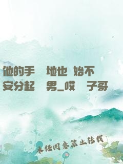 他的手漸漸地也開始不安分起來雙男