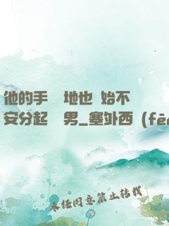 他的手漸漸地也開始不安分起來雙男