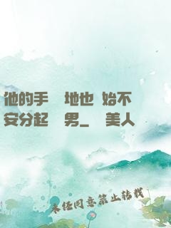 他的手漸漸地也開始不安分起來雙男